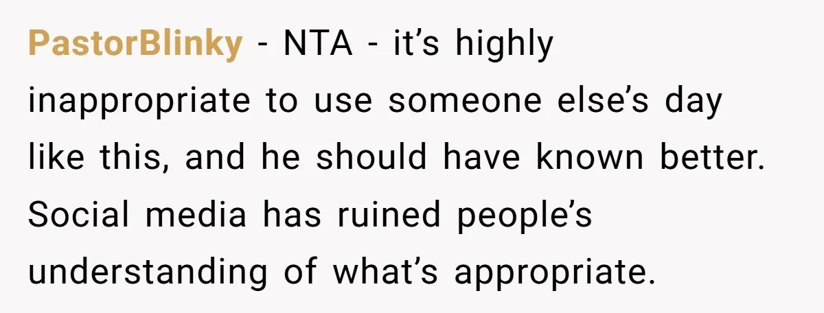 PastorBlinky − NTA - it’s highly inappropriate to use someone else’s day like this, and he should have known better. Social media has ruined people’s understanding of what’s appropriate.