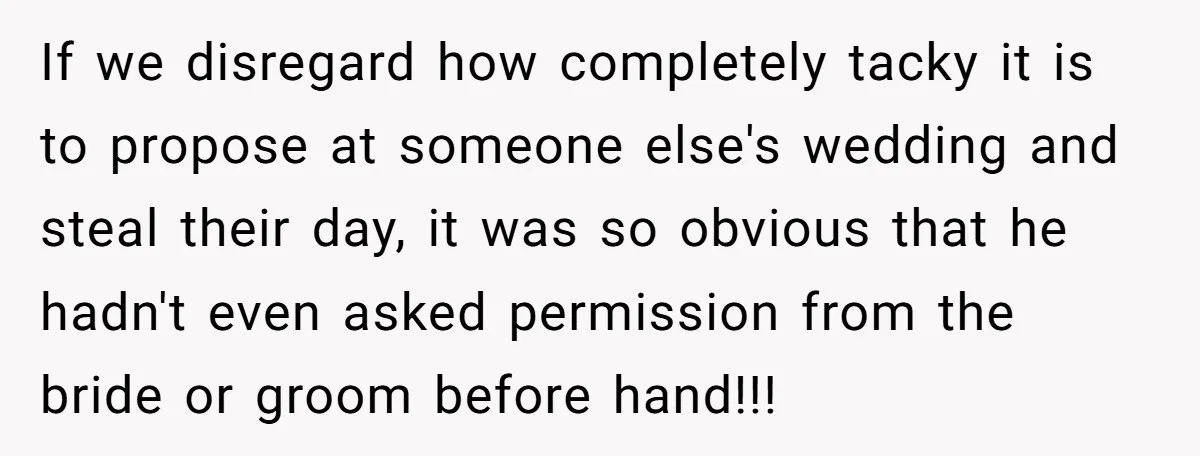 If we disregard how completely tacky it is to propose at someone else's wedding and steal their day, it was so obvious that he hadn't even asked permission from the...