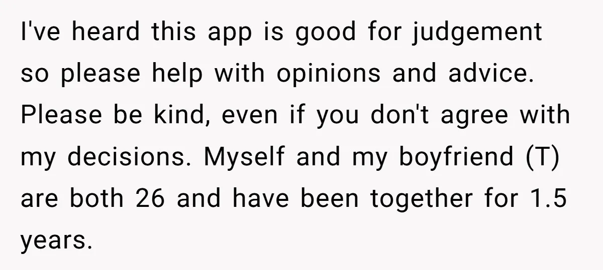 I've heard this app is good for judgement so please help with opinions and advice. Please be kind, even if you don't agree with my decisions. Myself and my boyfriend...