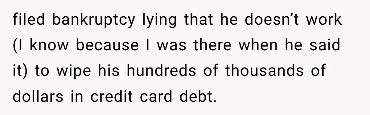 filed bankruptcy lying that he doesn’t work (I know because I was there when he said it) to wipe his hundreds of thousands of dollars in credit card debt.
