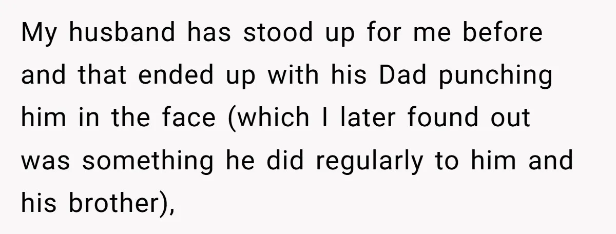 My husband has stood up for me before and that ended up with his Dad punching him in the face (which I later found out was something he did regularly...