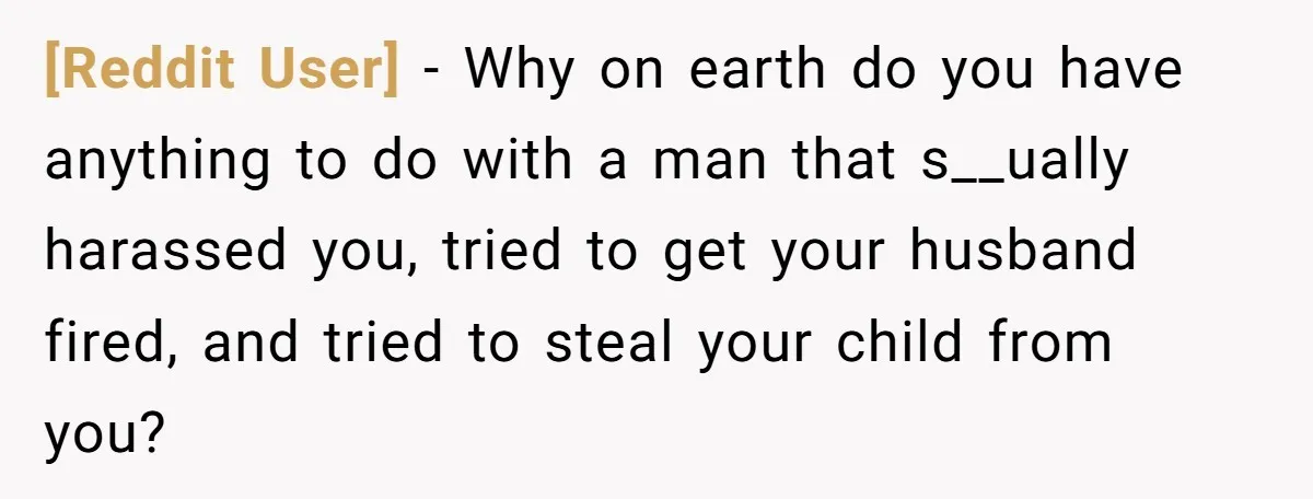 [Reddit User] − Why on earth do you have anything to do with a man that s__ually harassed you, tried to get your husband fired, and tried to steal your...