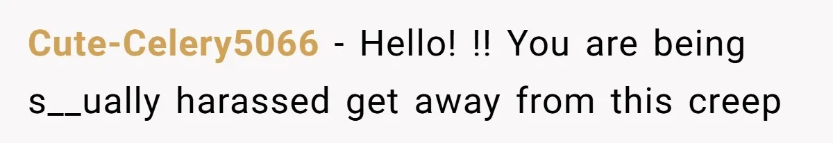 Cute-Celery5066 − Hello! !! You are being s__ually harassed get away from this creep