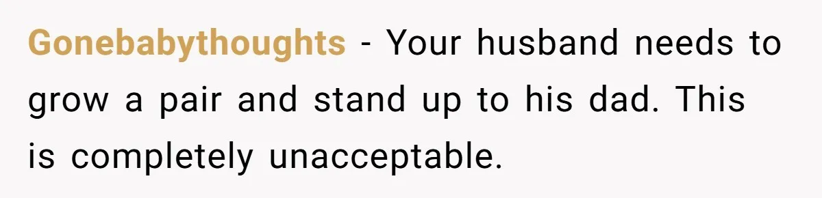Gonebabythoughts − Your husband needs to grow a pair and stand up to his dad. This is completely unacceptable.