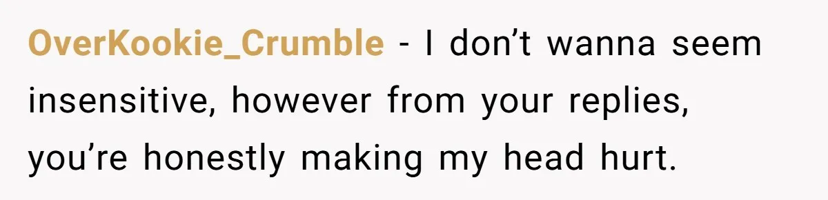 OverKookie_Crumble − I don’t wanna seem insensitive, however from your replies, you’re honestly making my head hurt.