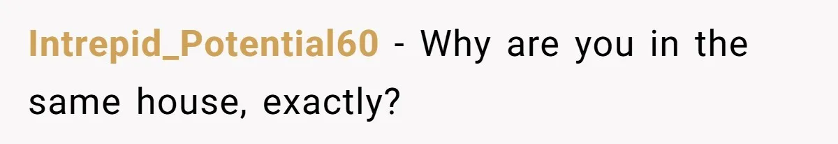 Intrepid_Potential60 − Why are you in the same house, exactly?