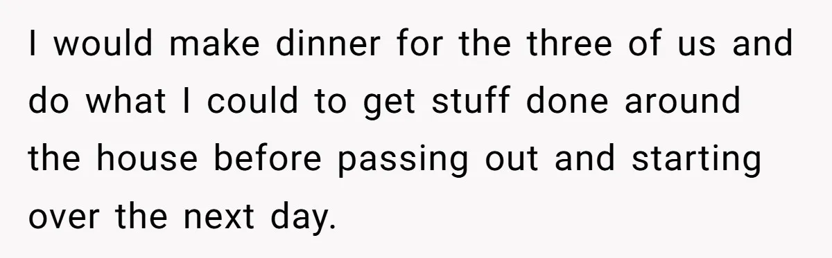 I would make dinner for the three of us and do what I could to get stuff done around the house before passing out and starting over the next day.