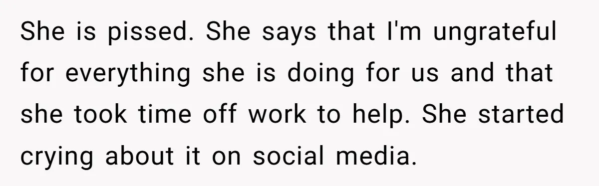 She is pissed. She says that I'm ungrateful for everything she is doing for us and that she took time off work to help. She started crying about it on...