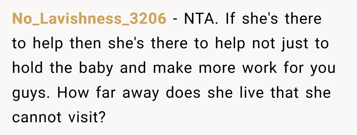 No_Lavishness_3206 − NTA. If she's there to help then she's there to help not just to hold the baby and make more work for you guys. How far away does...