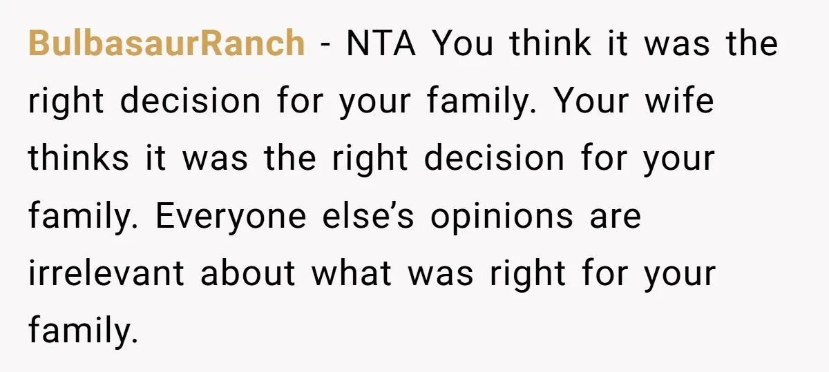BulbasaurRanch − NTA You think it was the right decision for your family. Your wife thinks it was the right decision for your family. Everyone else’s opinions are irrelevant about...