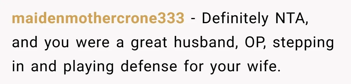maidenmothercrone333 − Definitely NTA, and you were a great husband, OP, stepping in and playing defense for your wife.