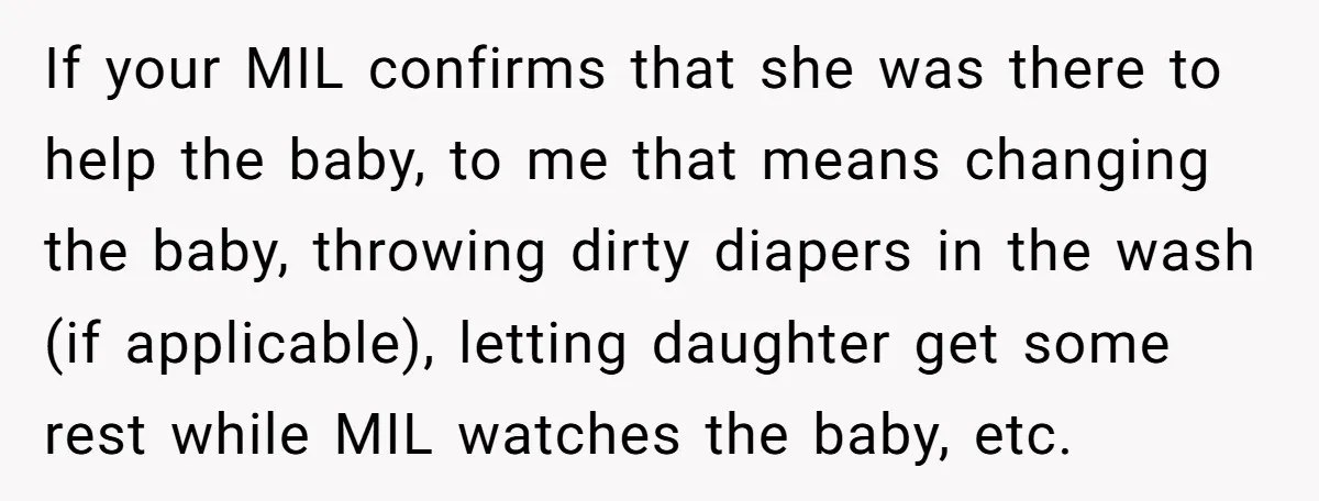 If your MIL confirms that she was there to help the baby, to me that means changing the baby, throwing dirty diapers in the wash (if applicable), letting daughter get...