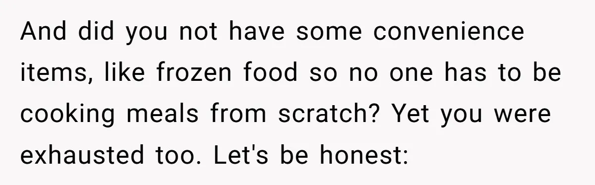 And did you not have some convenience items, like frozen food so no one has to be cooking meals from scratch? Yet you were exhausted too. Let's be honest: