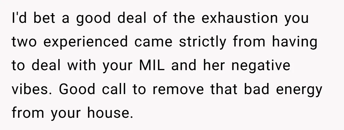 I'd bet a good deal of the exhaustion you two experienced came strictly from having to deal with your MIL and her negative vibes. Good call to remove that bad...