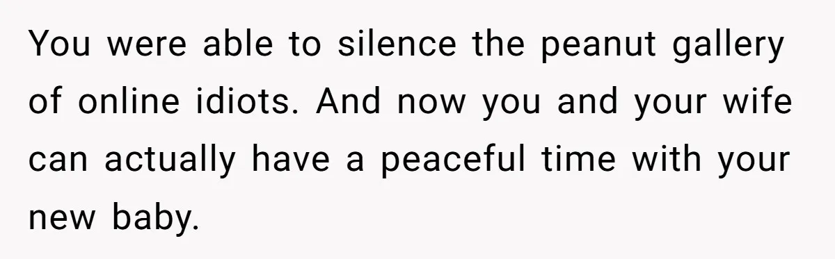 You were able to silence the peanut gallery of online idiots. And now you and your wife can actually have a peaceful time with your new baby.