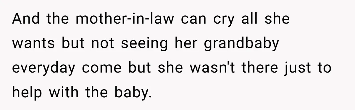And the mother-in-law can cry all she wants but not seeing her grandbaby everyday come but she wasn't there just to help with the baby.