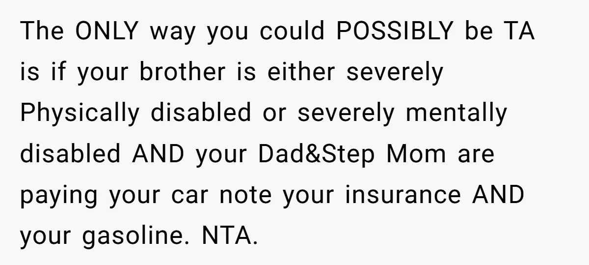 The ONLY way you could POSSIBLY be TA is if your brother is either severely Physically disabled or severely mentally disabled AND your Dad&Step Mom are paying your car note...