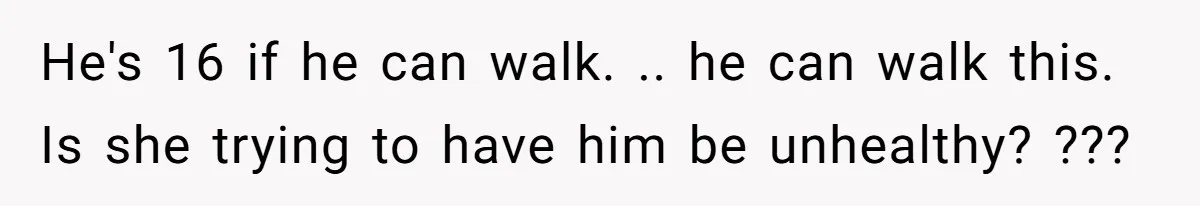 He's 16 if he can walk. .. he can walk this. Is she trying to have him be unhealthy? ???
