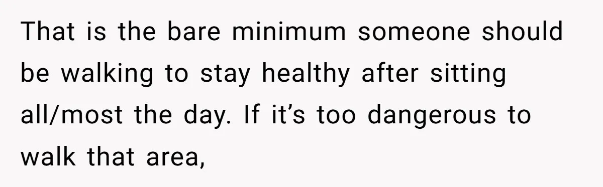 That is the bare minimum someone should be walking to stay healthy after sitting all/most the day. If it’s too dangerous to walk that area,