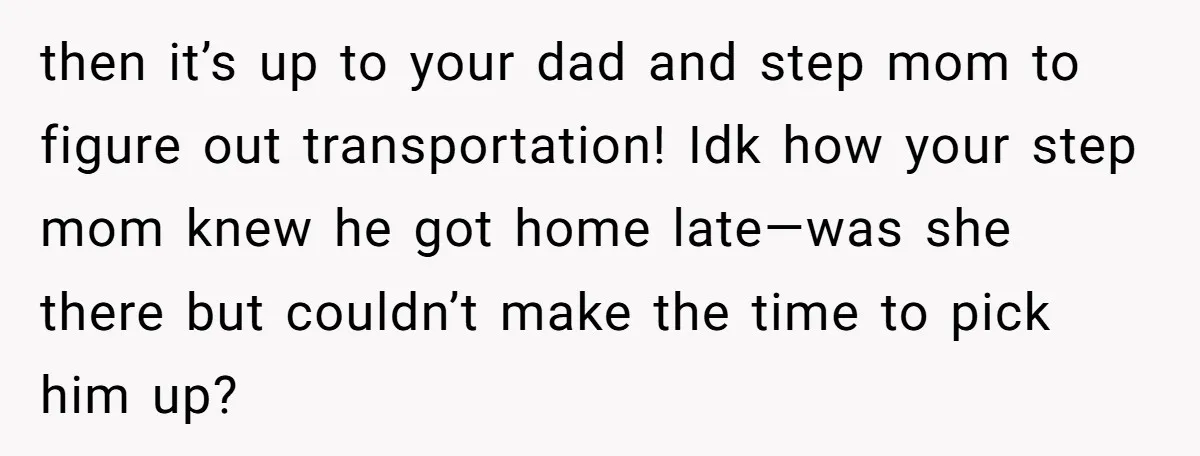 then it’s up to your dad and step mom to figure out transportation! Idk how your step mom knew he got home late—was she there but couldn’t make the time...