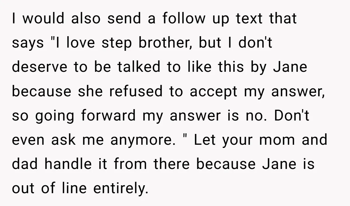 I would also send a follow up text that says "I love step brother, but I don't deserve to be talked to like this by Jane because she refused to...