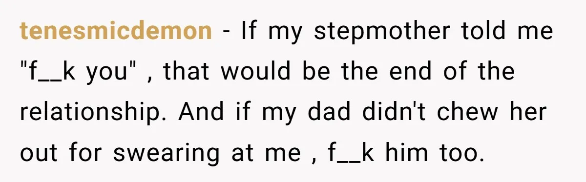 tenesmicdemon − If my stepmother told me "f__k you" , that would be the end of the relationship. And if my dad didn't chew her out for swearing at me...