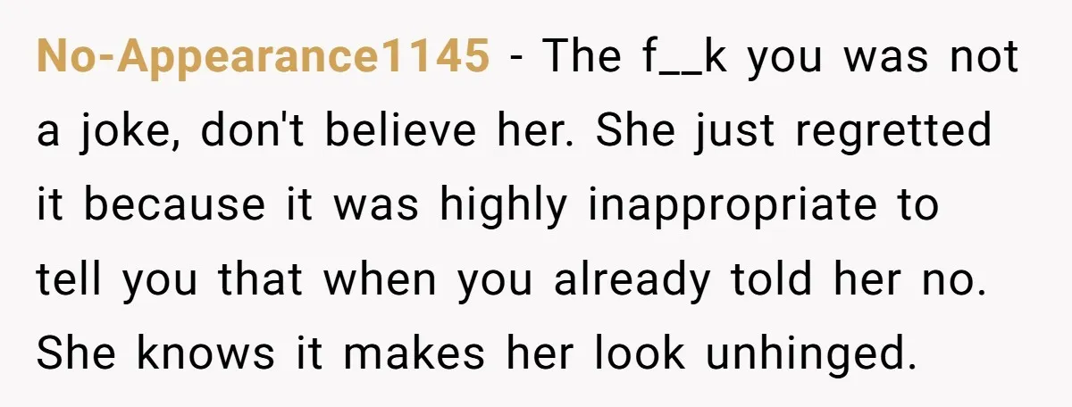 No-Appearance1145 − The f__k you was not a joke, don't believe her. She just regretted it because it was highly inappropriate to tell you that when you already told her...