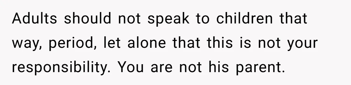 Adults should not speak to children that way, period, let alone that this is not your responsibility. You are not his parent.