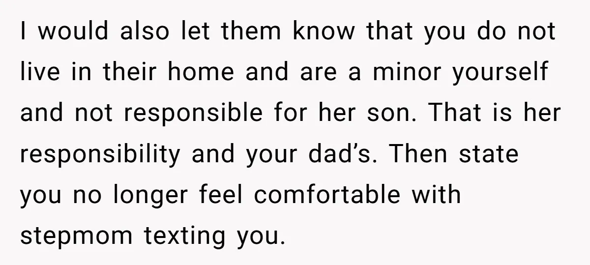 I would also let them know that you do not live in their home and are a minor yourself and not responsible for her son. That is her responsibility and...
