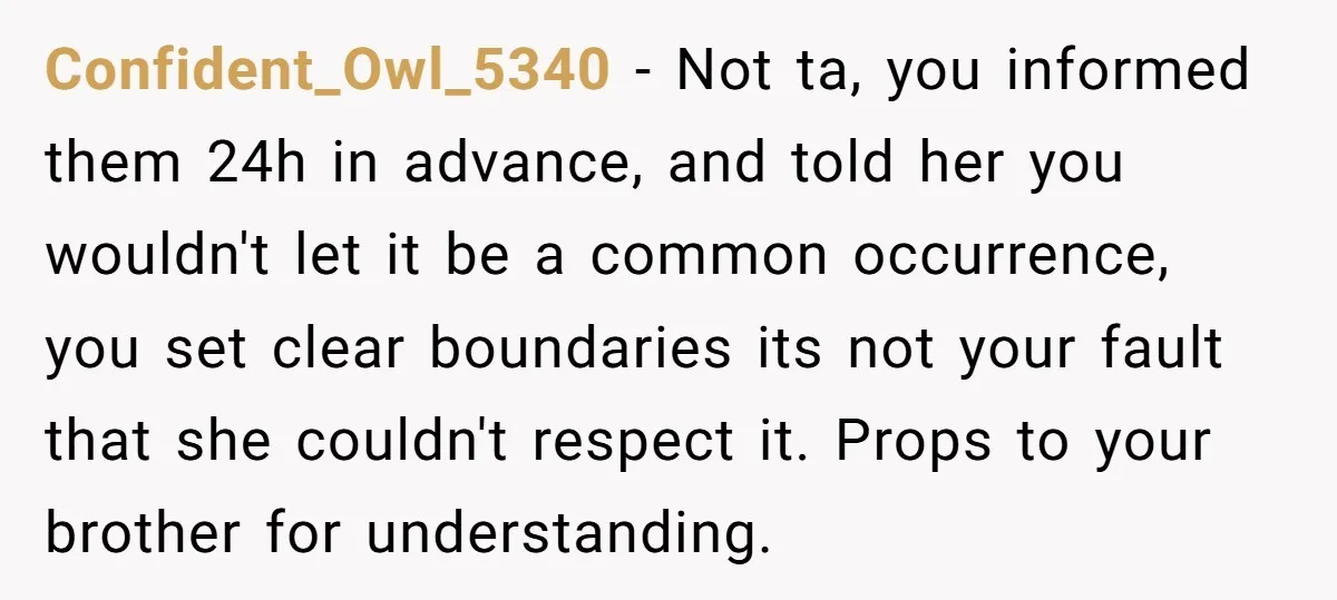 Confident_Owl_5340 − Not ta, you informed them 24h in advance, and told her you wouldn't let it be a common occurrence, you set clear boundaries its not your fault that...