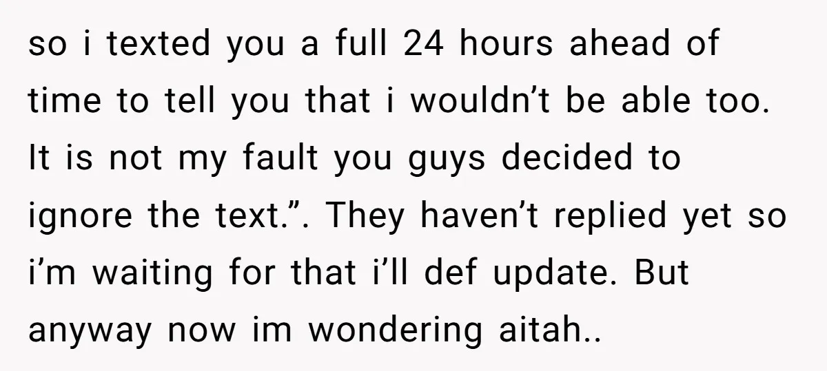 so i texted you a full 24 hours ahead of time to tell you that i wouldn’t be able too. It is not my fault you guys decided to ignore...
