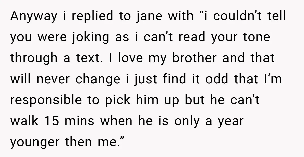 Anyway i replied to jane with “i couldn’t tell you were joking as i can’t read your tone through a text. I love my brother and that will never change...