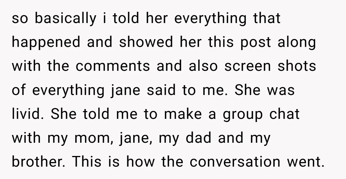 so basically i told her everything that happened and showed her this post along with the comments and also screen shots of everything jane said to me. She was livid....