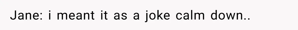 Jane: i meant it as a joke calm down..
