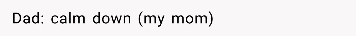 Dad: calm down (my mom)