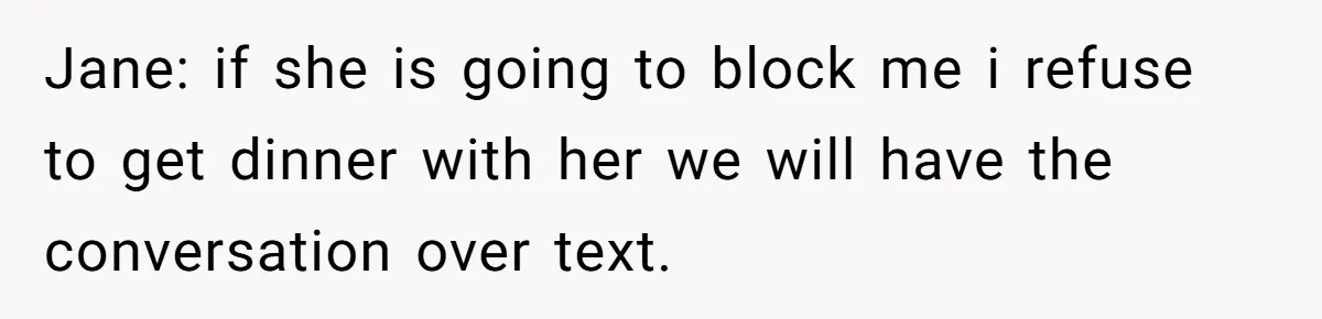 Jane: if she is going to block me i refuse to get dinner with her we will have the conversation over text.