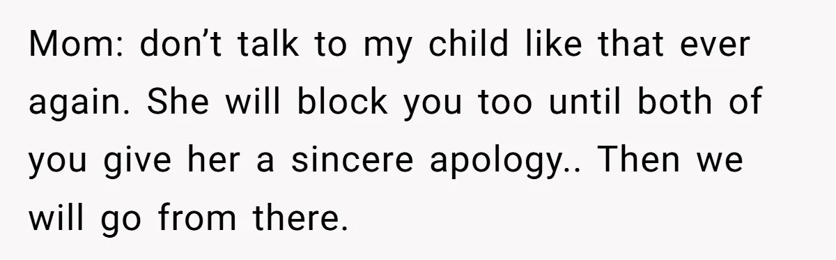 Mom: don’t talk to my child like that ever again. She will block you too until both of you give her a sincere apology.. Then we will go from there.