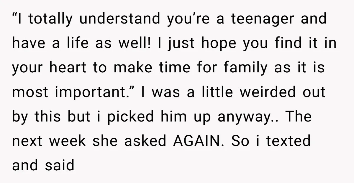 “I totally understand you’re a teenager and have a life as well! I just hope you find it in your heart to make time for family as it is most...