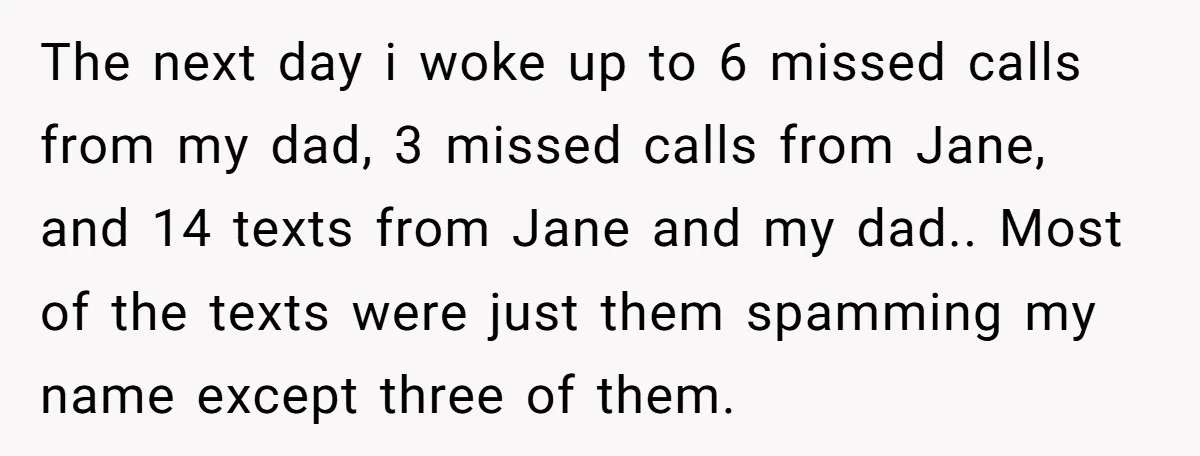 The next day i woke up to 6 missed calls from my dad, 3 missed calls from Jane, and 14 texts from Jane and my dad.. Most of the texts...