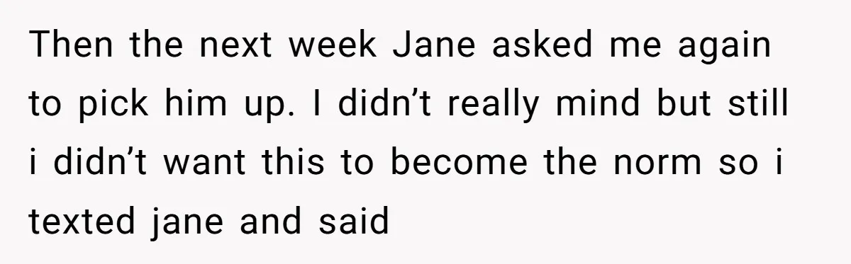 Then the next week Jane asked me again to pick him up. I didn’t really mind but still i didn’t want this to become the norm so i texted jane...