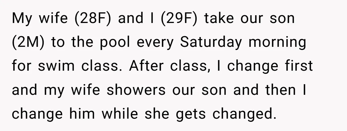 My wife (28F) and I (29F) take our son (2M) to the pool every Saturday morning for swim class. After class, I change first and my wife showers our son...
