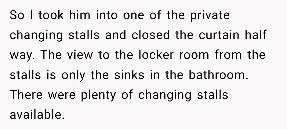 So I took him into one of the private changing stalls and closed the curtain half way. The view to the locker room from the stalls is only the sinks...