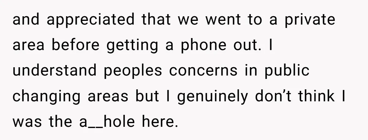 and appreciated that we went to a private area before getting a phone out. I understand peoples concerns in public changing areas but I genuinely don’t think I was the...