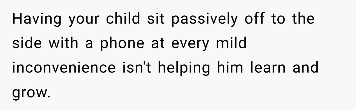 Having your child sit passively off to the side with a phone at every mild inconvenience isn't helping him learn and grow.