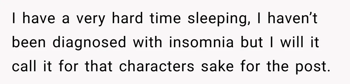 I have a very hard time sleeping, I haven’t been diagnosed with insomnia but I will it call it for that characters sake for the post.