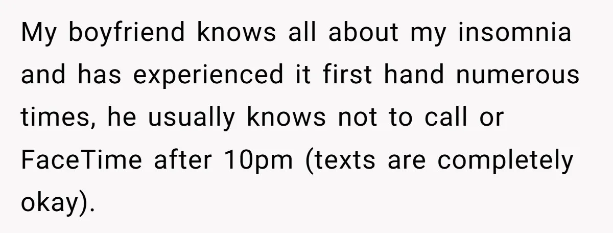 My boyfriend knows all about my insomnia and has experienced it first hand numerous times, he usually knows not to call or FaceTime after 10pm (texts are completely okay).