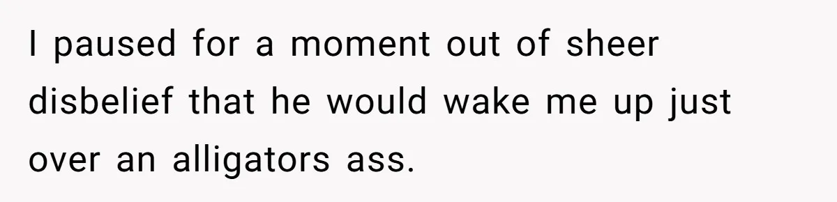 I paused for a moment out of sheer disbelief that he would wake me up just over an alligators ass.