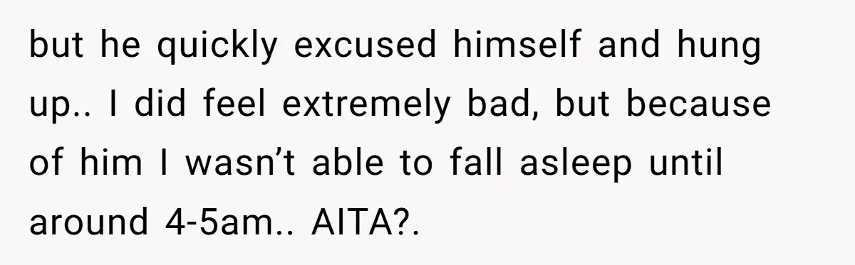 but he quickly excused himself and hung up.. I did feel extremely bad, but because of him I wasn’t able to fall asleep until around 4-5am.. AITA?.