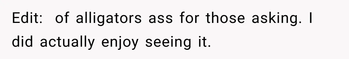 Edit:Â of alligators ass for those asking. I did actually enjoy seeing it.