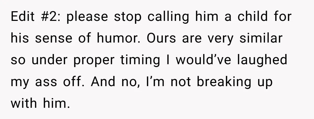 Edit #2: please stop calling him a child for his sense of humor. Ours are very similar so under proper timing I would’ve laughed my ass off. And no, I’m...